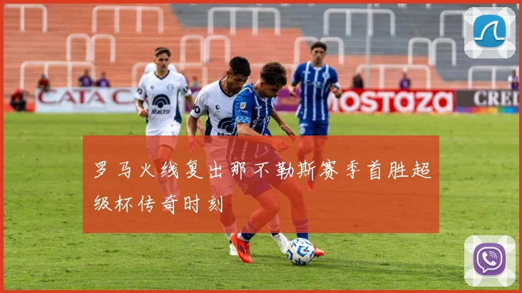 罗马火线复出那不勒斯赛季首胜超级杯传奇时刻