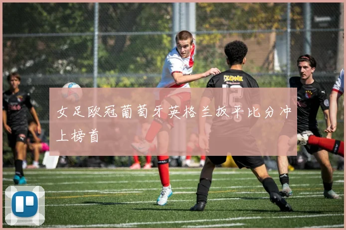 女足欧冠葡萄牙英格兰扳平比分冲上榜首