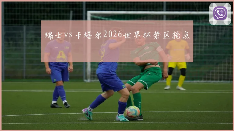 瑞士vs卡塔尔2026世界杯禁区抢点