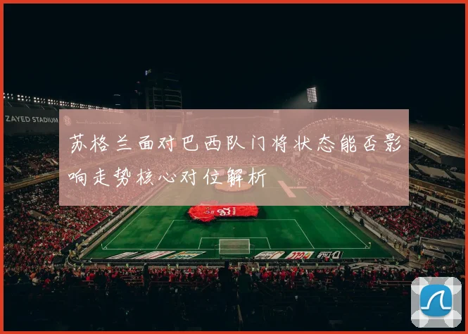 苏格兰面对巴西队门将状态能否影响走势核心对位解析