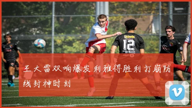 王大雷双响爆发利雅得胜利打崩防线封神时刻