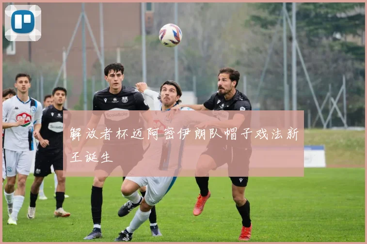 解放者杯迈阿密伊朗队帽子戏法新王诞生