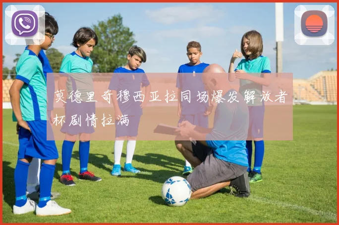 莫德里奇穆西亚拉同场爆发解放者杯剧情拉满