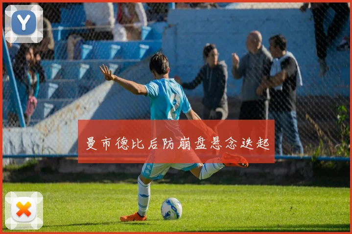 曼市德比后防崩盘悬念迭起