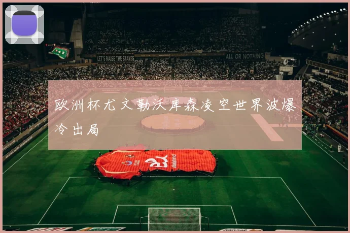 欧洲杯尤文勒沃库森凌空世界波爆冷出局