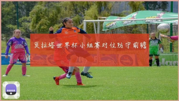莫拉塔世界杯小组赛对位防守前瞻