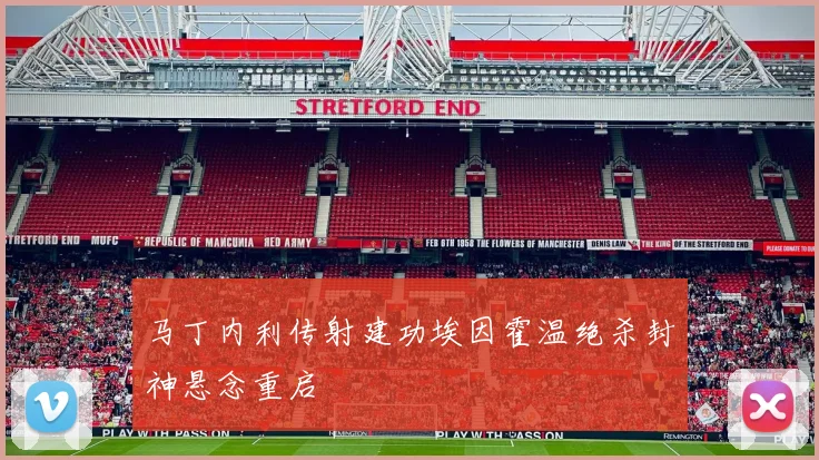 马丁内利传射建功埃因霍温绝杀封神悬念重启