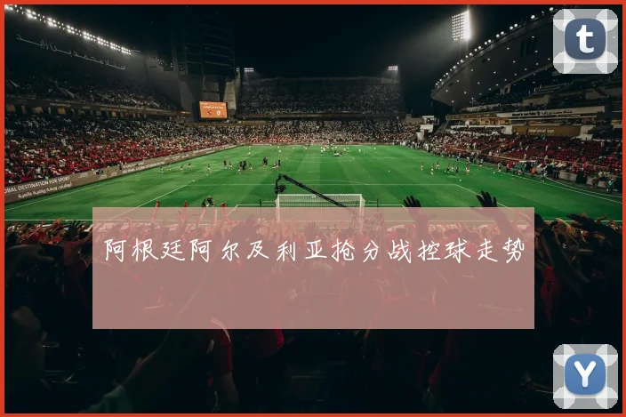 阿根廷阿尔及利亚抢分战控球走势
