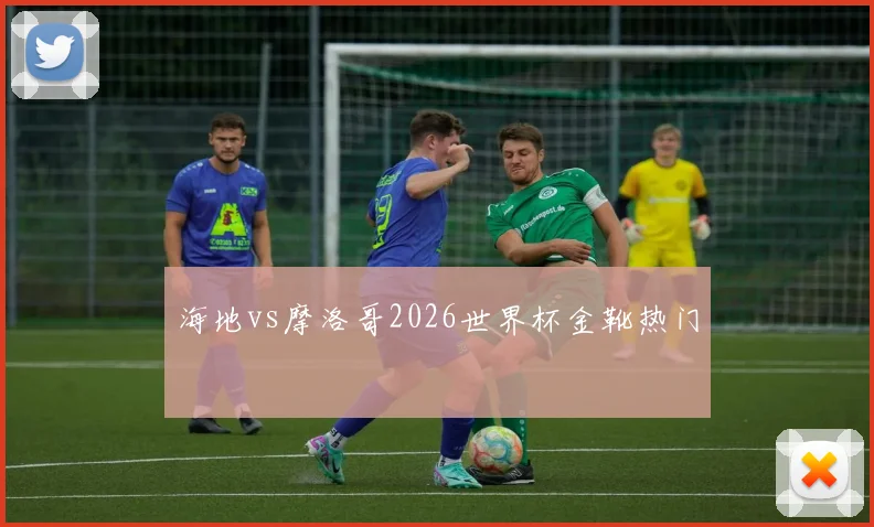 海地vs摩洛哥2026世界杯金靴热门