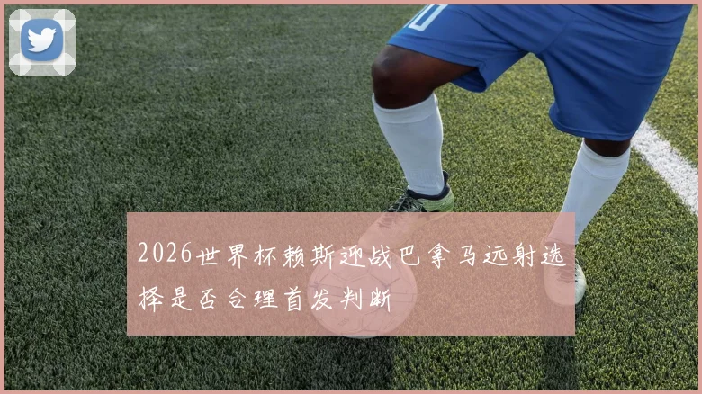 2026世界杯赖斯迎战巴拿马远射选择是否合理首发判断