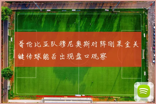哥伦比亚队穆尼奥斯对阵刚果金关键传球能否出现盘口观察