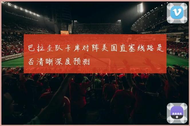 巴拉圭队卡库对阵美国直塞线路是否清晰深度预测