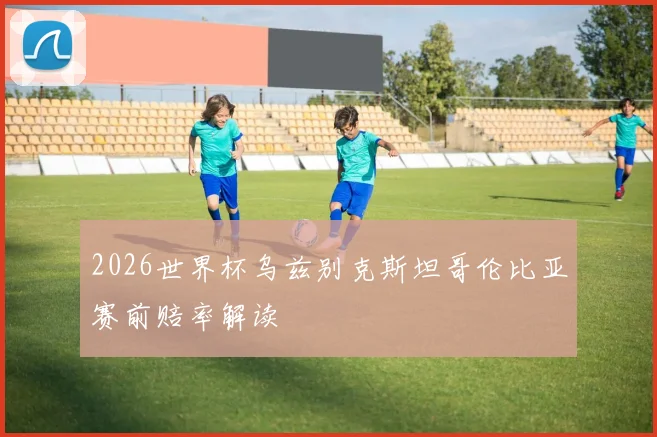 2026世界杯乌兹别克斯坦哥伦比亚赛前赔率解读