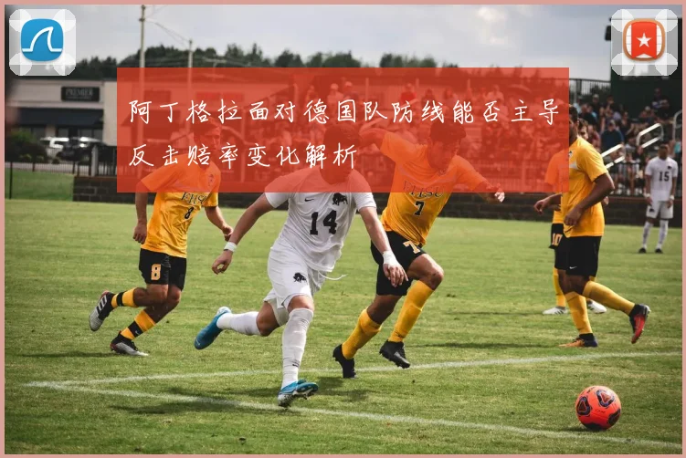 阿丁格拉面对德国队防线能否主导反击赔率变化解析