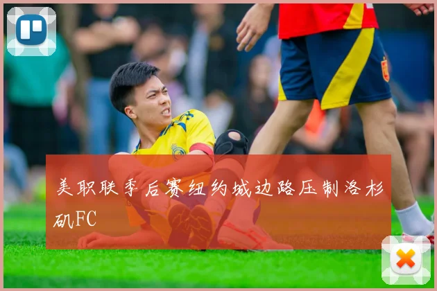 美职联季后赛纽约城边路压制洛杉矶FC