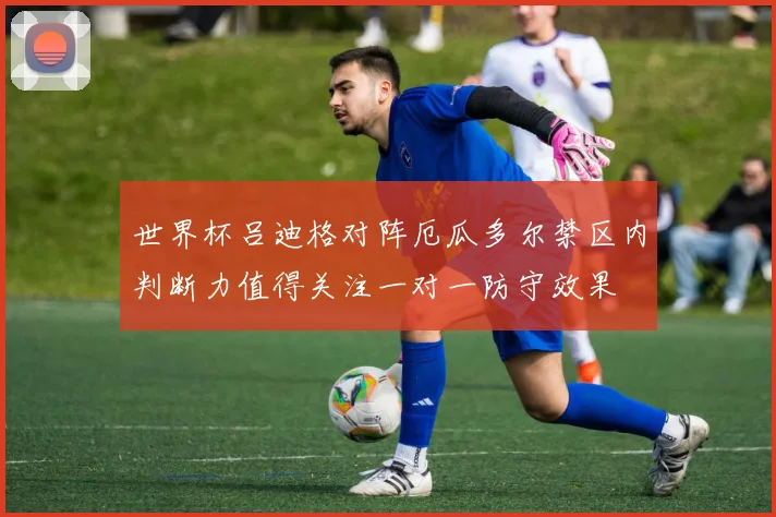 世界杯吕迪格对阵厄瓜多尔禁区内判断力值得关注一对一防守效果