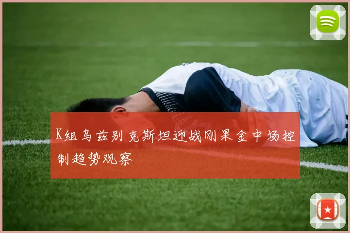 K组乌兹别克斯坦迎战刚果金中场控制趋势观察