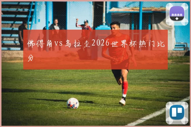 佛得角vs乌拉圭2026世界杯热门比分
