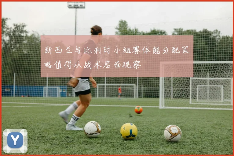 新西兰与比利时小组赛体能分配策略值得从战术层面观察