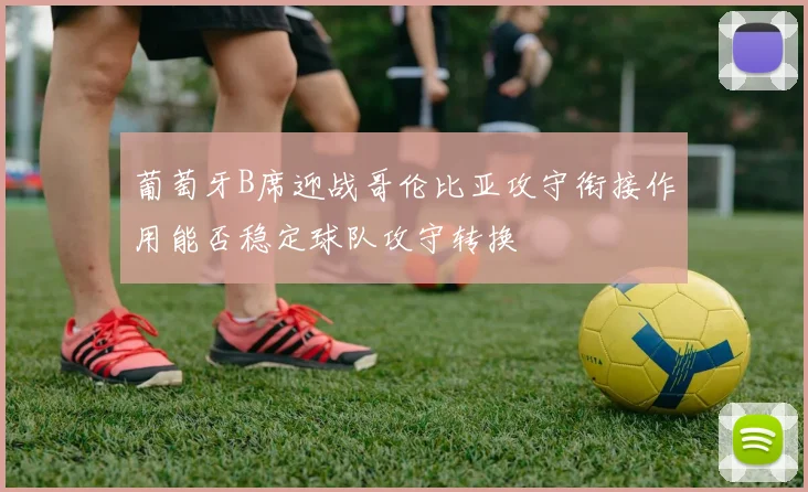 葡萄牙B席迎战哥伦比亚攻守衔接作用能否稳定球队攻守转换