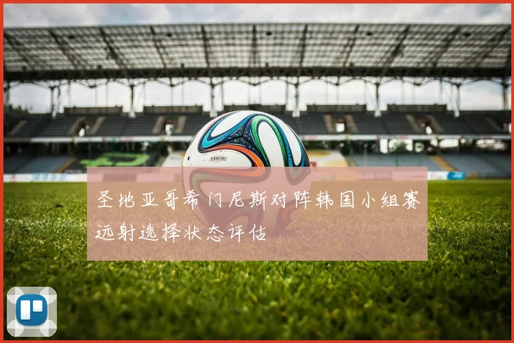 圣地亚哥希门尼斯对阵韩国小组赛远射选择状态评估