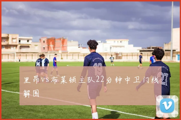 里昂vs布莱顿主队22分钟中卫门线解围