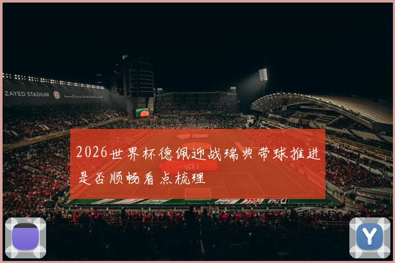 2026世界杯德佩迎战瑞典带球推进是否顺畅看点梳理
