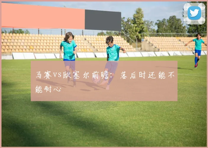 马赛vs欧塞尔前瞻：落后时还能不能耐心