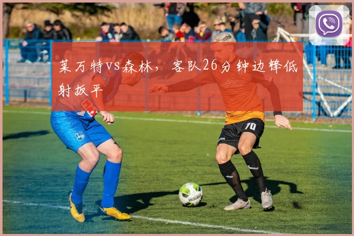 莱万特vs森林，客队26分钟边锋低射扳平