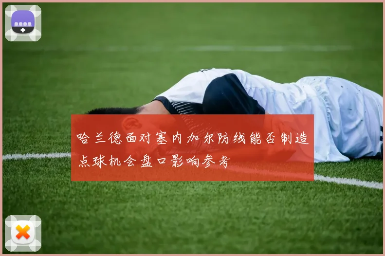 哈兰德面对塞内加尔防线能否制造点球机会盘口影响参考