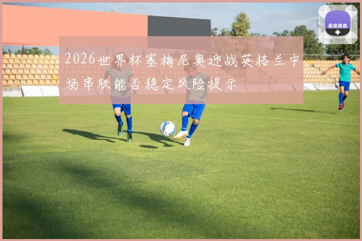 2026世界杯塞梅尼奥迎战英格兰中场串联能否稳定风险提示
