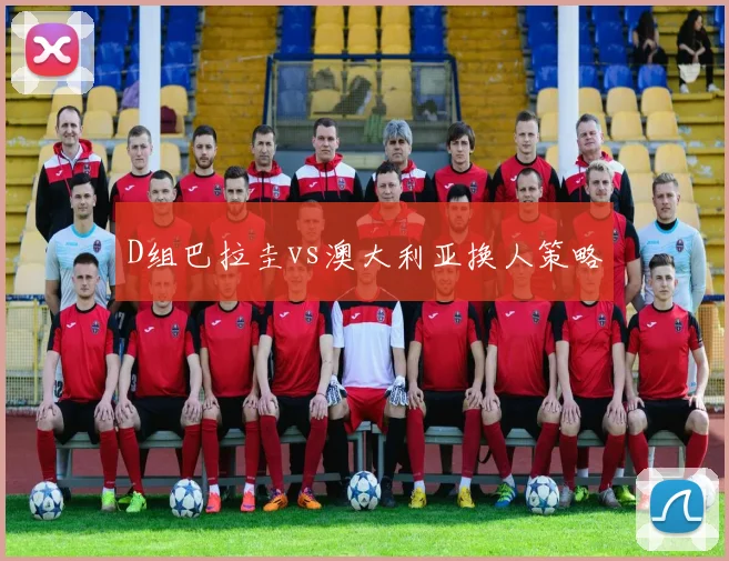D组巴拉圭vs澳大利亚换人策略