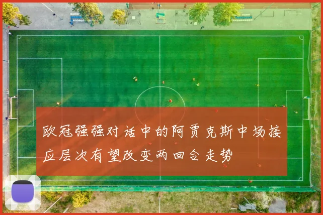 欧冠强强对话中的阿贾克斯中场接应层次有望改变两回合走势