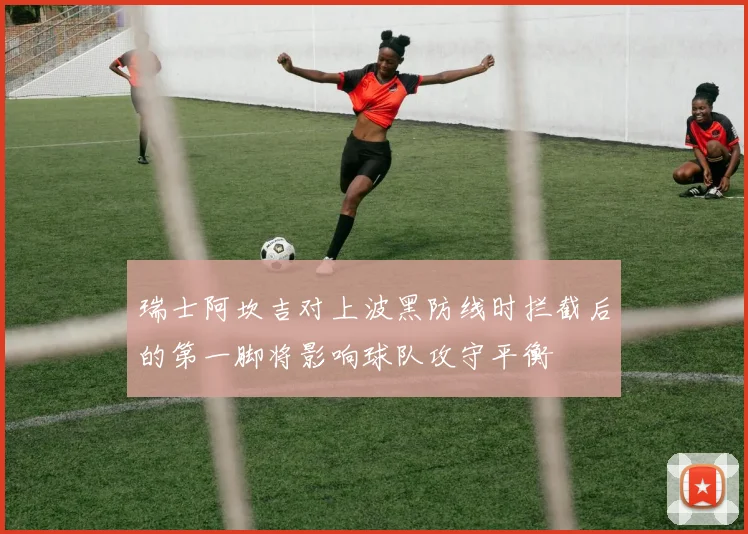 瑞士阿坎吉对上波黑防线时拦截后的第一脚将影响球队攻守平衡