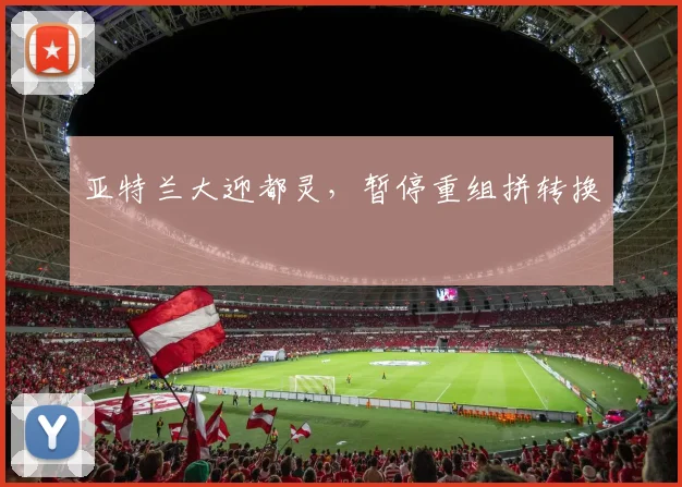 亚特兰大迎都灵，暂停重组拼转换