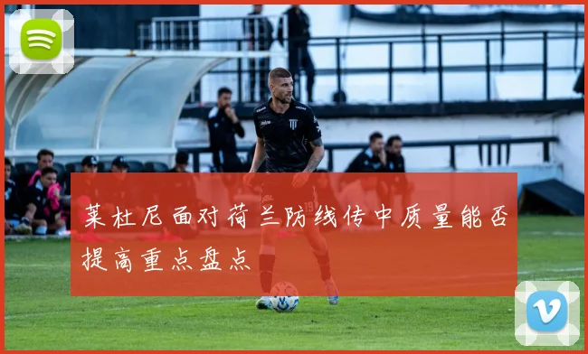 莱杜尼面对荷兰防线传中质量能否提高重点盘点