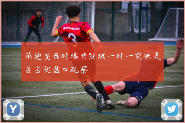范迪克面对瑞典防线一对一突破是否占优盘口观察