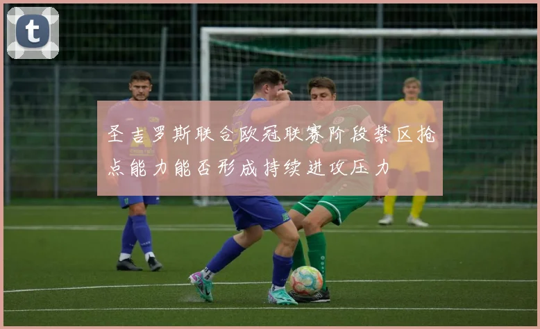 圣吉罗斯联合欧冠联赛阶段禁区抢点能力能否形成持续进攻压力
