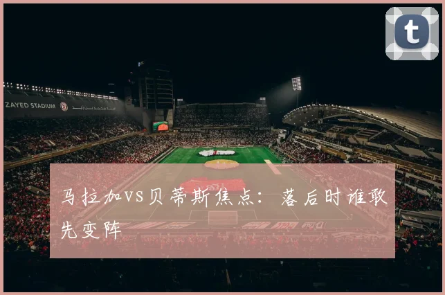 马拉加vs贝蒂斯焦点：落后时谁敢先变阵