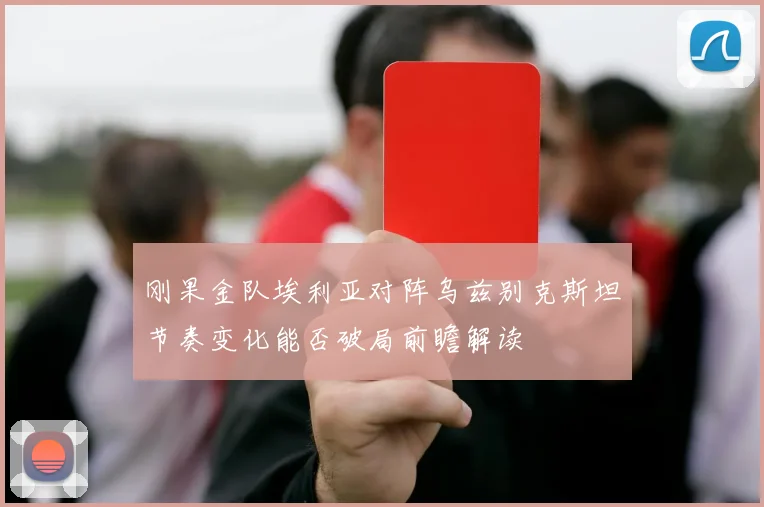刚果金队埃利亚对阵乌兹别克斯坦节奏变化能否破局前瞻解读