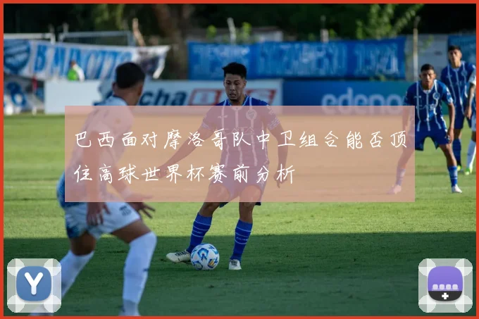 巴西面对摩洛哥队中卫组合能否顶住高球世界杯赛前分析