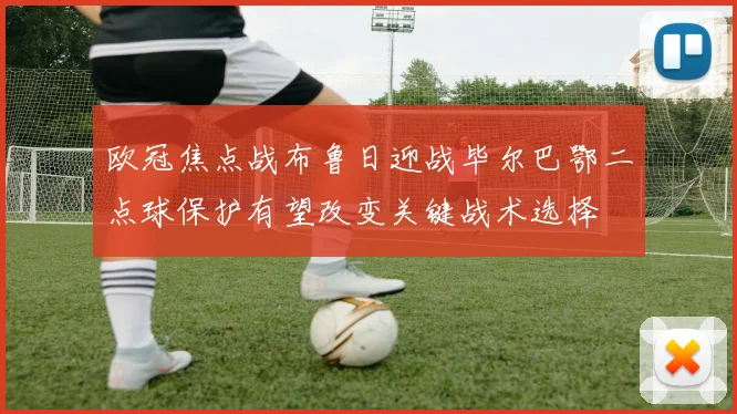 欧冠焦点战布鲁日迎战毕尔巴鄂二点球保护有望改变关键战术选择