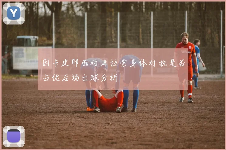 因卡皮耶面对库拉索身体对抗是否占优后场出球分析