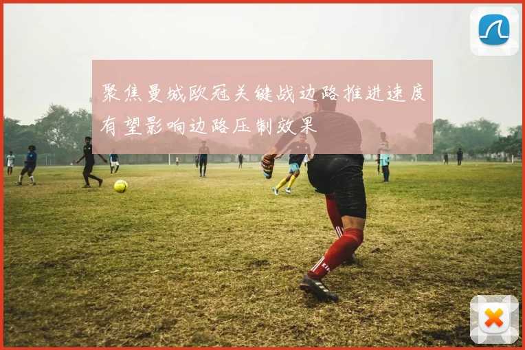 聚焦曼城欧冠关键战边路推进速度有望影响边路压制效果