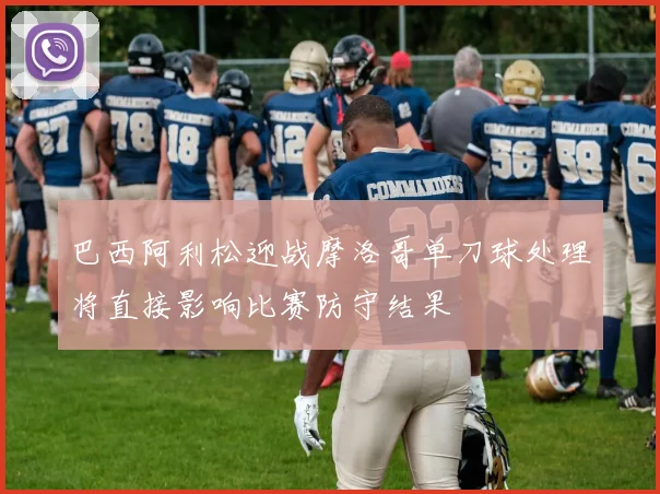 巴西阿利松迎战摩洛哥单刀球处理将直接影响比赛防守结果