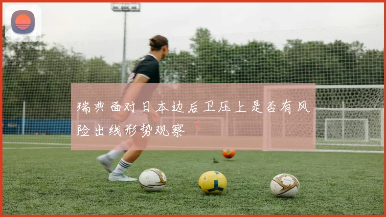 瑞典面对日本边后卫压上是否有风险出线形势观察