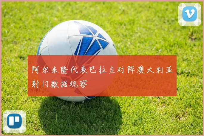 阿尔米隆代表巴拉圭对阵澳大利亚射门数据观察