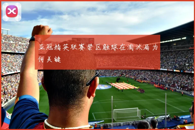 亚冠精英联赛禁区触球在淘汰局为何关键