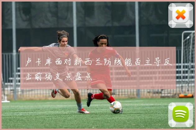 卢卡库面对新西兰防线能否主导反击前场支点盘点