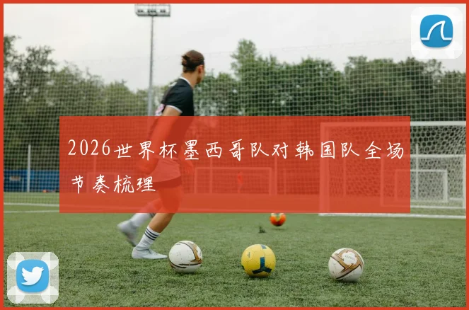 2026世界杯墨西哥队对韩国队全场节奏梳理